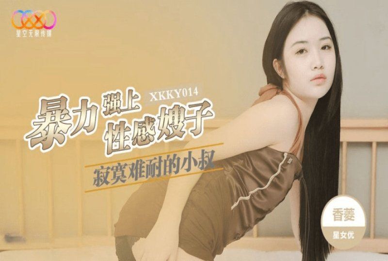 xkky-014 星空無限傳媒 寂寞難耐的小叔暴力強上性感嫂子-香菱